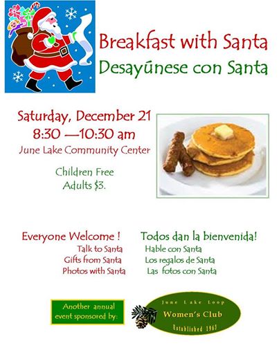 Annual Breakfast with Santa (Sat, Dec 21  8:30-10_30).  Sausage and pancake breakfast, free to all children.  Sit and talk with Santa, photos with Santa, candy and gifts from Santa.  Hosted by the June Lake Loop Women's Club.